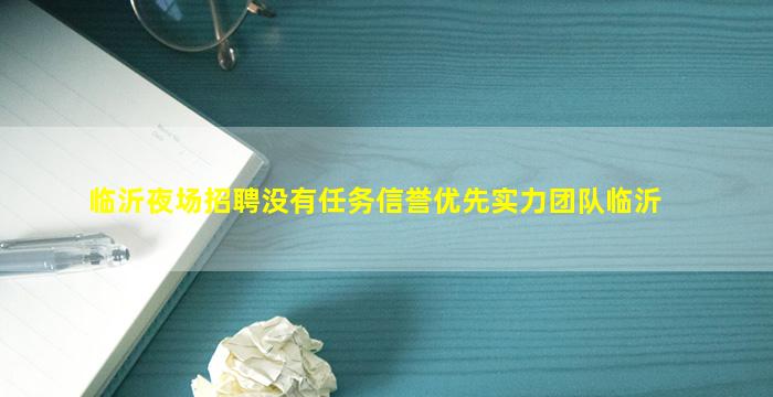 临沂夜场招聘没有任务信誉优先实力团队临沂
