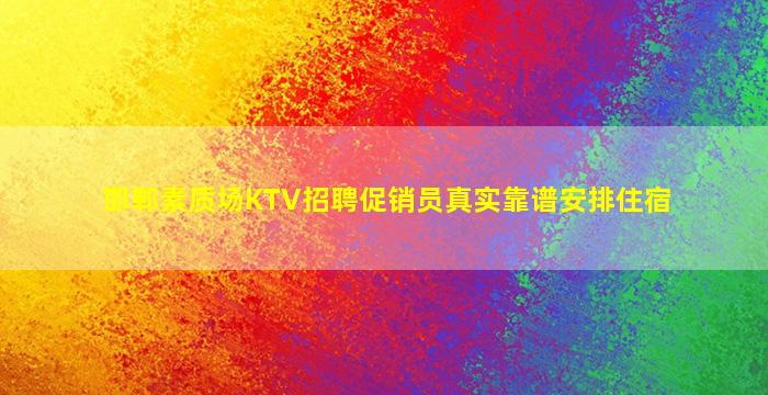 邯郸素质场KTV招聘促销员真实靠谱安排住宿