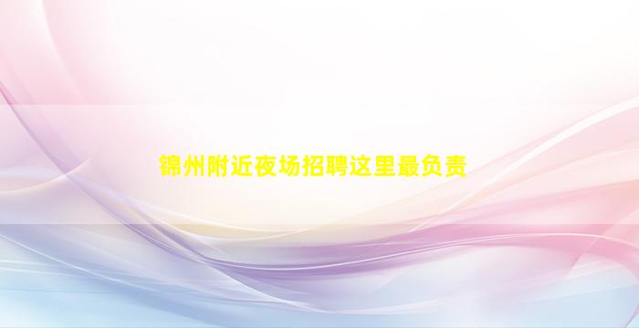 锦州附近夜场招聘这里最负责